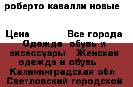 роберто кавалли новые  › Цена ­ 5 500 - Все города Одежда, обувь и аксессуары » Женская одежда и обувь   . Калининградская обл.,Светловский городской округ 